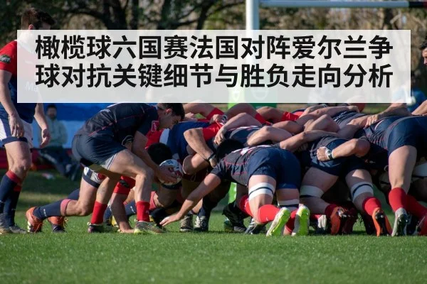 橄榄球六国赛法国对阵爱尔兰争球对抗关键细节与胜负走向分析