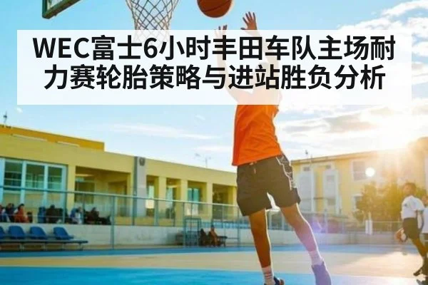 WEC富士6小时丰田车队主场耐力赛轮胎策略与进站胜负分析