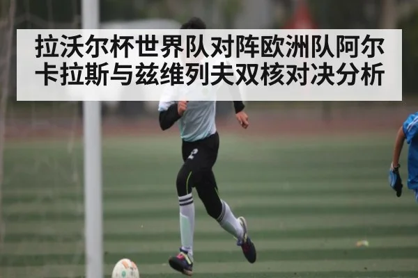 拉沃尔杯世界队对阵欧洲队阿尔卡拉斯与兹维列夫双核对决分析
