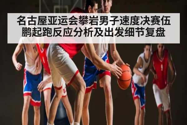名古屋亚运会攀岩男子速度决赛伍鹏起跑反应分析及出发细节复盘