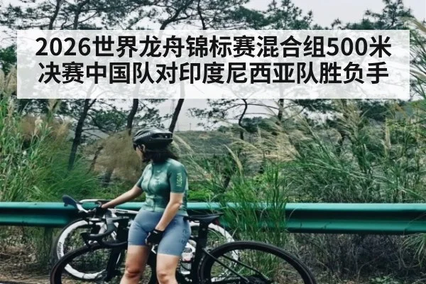 2026世界龙舟锦标赛混合组500米决赛中国队对印度尼西亚队胜负手