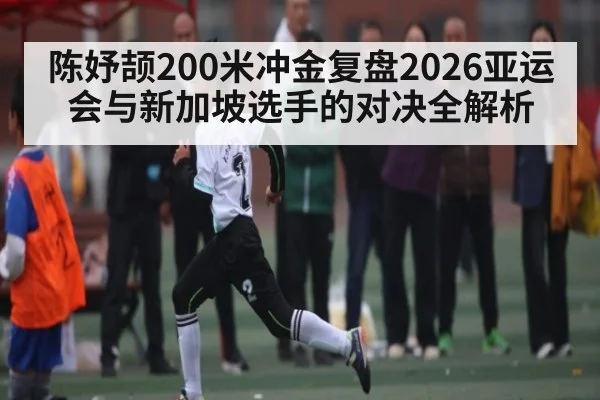 陈妤颉200米冲金复盘2026亚运会与新加坡选手的对决全解析