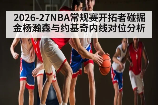 2026-27NBA常规赛开拓者碰掘金杨瀚森与约基奇内线对位分析