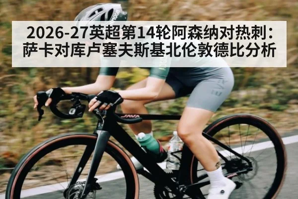 2026-27英超第14轮阿森纳对热刺：萨卡对库卢塞夫斯基北伦敦德比分析